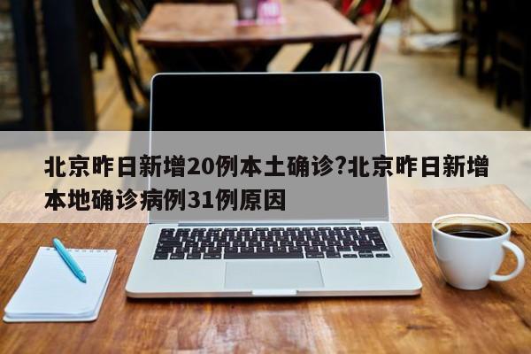 北京昨日新增20例本土确诊?北京昨日新增本地确诊病例31例原因
