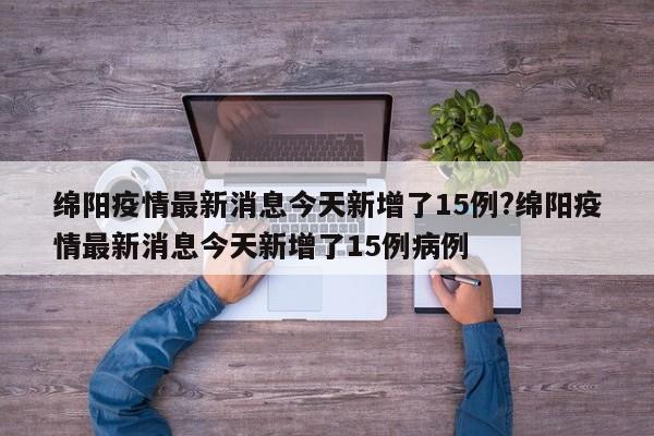 绵阳疫情最新消息今天新增了15例?绵阳疫情最新消息今天新增了15例病例