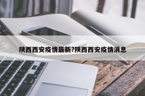 陕西西安疫情最新?陕西西安疫情消息