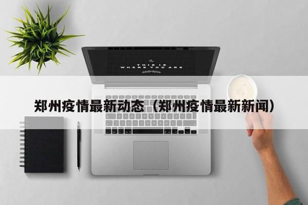 郑州疫情最新动态(郑州疫情最新新闻)