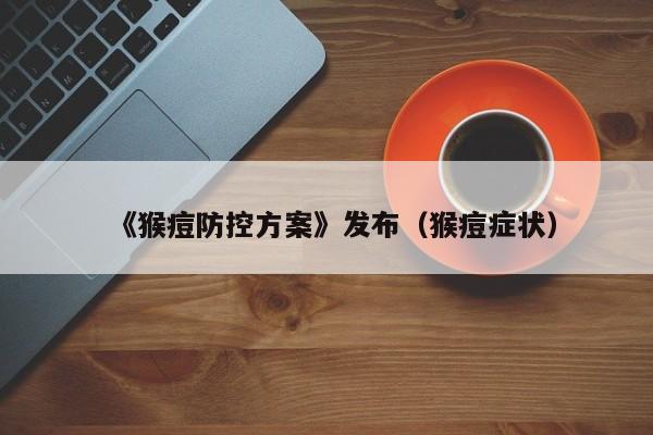 《猴痘防控方案》发布(猴痘症状)