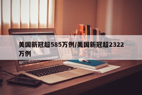 美国新冠超585万例/美国新冠超2322万例