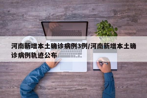 河南新增本土确诊病例3例/河南新增本土确诊病例轨迹公布