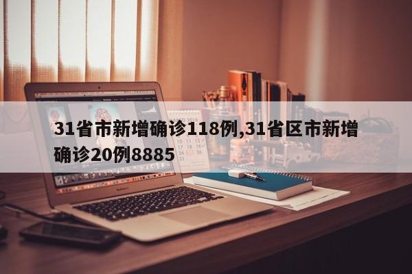 31省市新增确诊118例,31省区市新增确诊20例8885