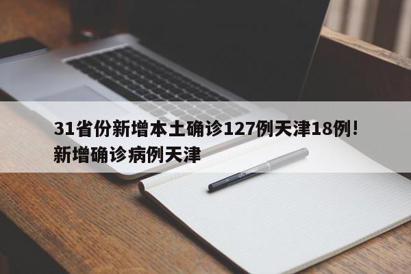 31省份新增本土确诊127例天津18例!新增确诊病例天津