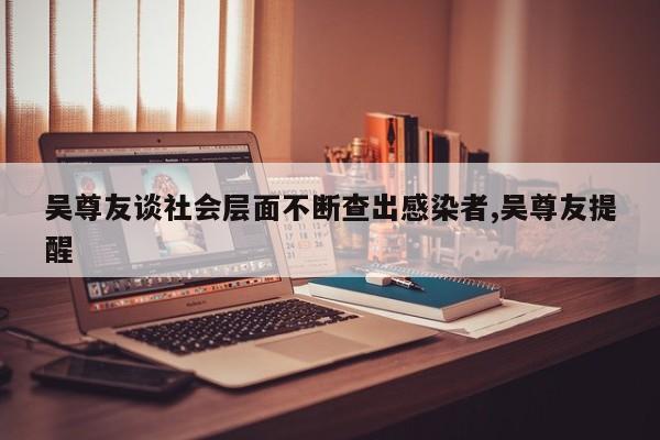 吴尊友谈社会层面不断查出感染者,吴尊友提醒