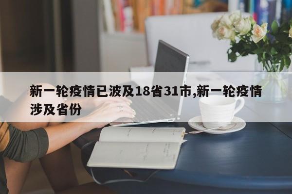 新一轮疫情已波及18省31市,新一轮疫情涉及省份