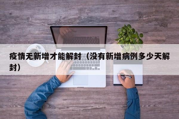 疫情无新增才能解封(没有新增病例多少天解封)