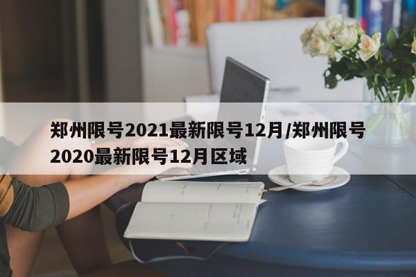郑州限号2021最新限号12月/郑州限号2020最新限号12月区域