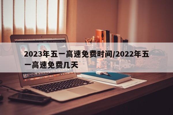 2023年五一高速免费时间/2022年五一高速免费几天